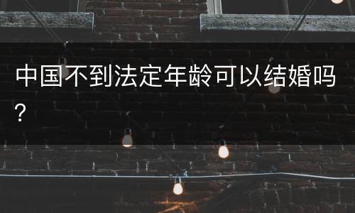 中国不到法定年龄可以结婚吗？