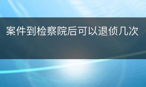 案件到检察院后可以退侦几次