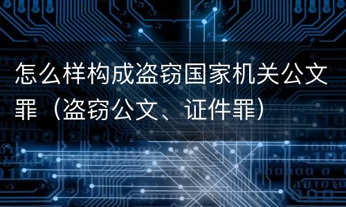 怎么样构成盗窃国家机关公文罪（盗窃公文、证件罪）