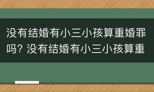 没有结婚有小三小孩算重婚罪吗? 没有结婚有小三小孩算重婚罪吗知乎
