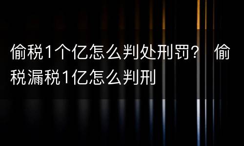 偷税1个亿怎么判处刑罚？ 偷税漏税1亿怎么判刑