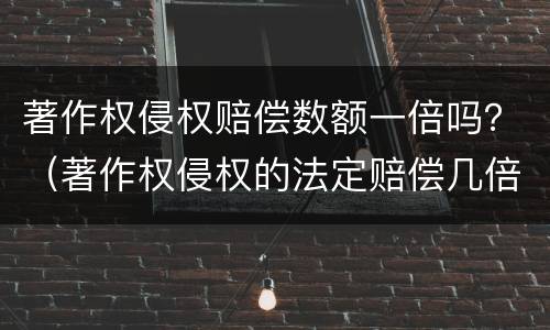 著作权侵权赔偿数额一倍吗？（著作权侵权的法定赔偿几倍）