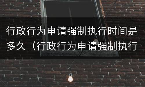 行政行为申请强制执行时间是多久（行政行为申请强制执行的期限）