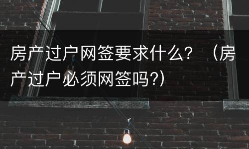 房产过户网签要求什么？（房产过户必须网签吗?）