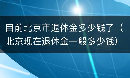 目前北京市退休金多少钱了（北京现在退休金一般多少钱）