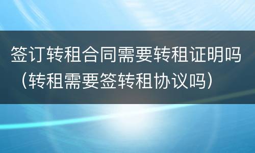 签订转租合同需要转租证明吗（转租需要签转租协议吗）