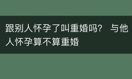 跟别人怀孕了叫重婚吗？ 与他人怀孕算不算重婚
