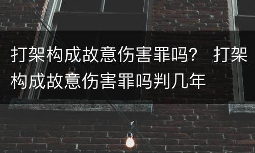 打架构成故意伤害罪吗？ 打架构成故意伤害罪吗判几年