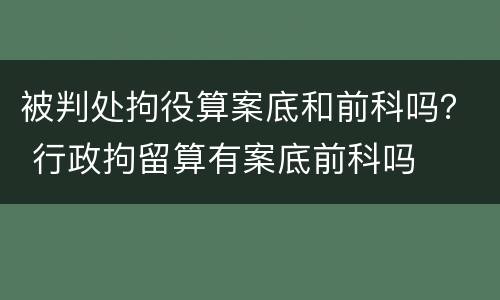 被判处拘役算案底和前科吗？ 行政拘留算有案底前科吗