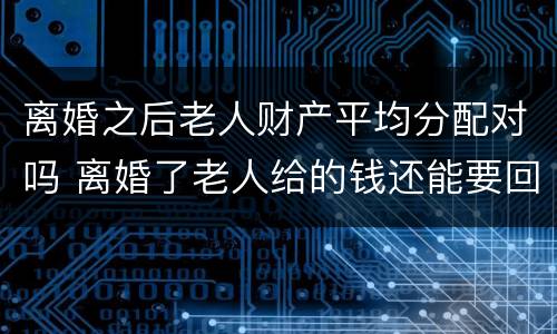 离婚之后老人财产平均分配对吗 离婚了老人给的钱还能要回吗