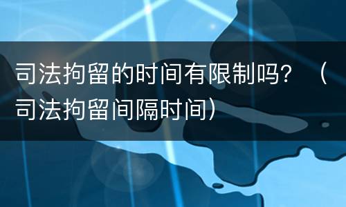 司法拘留的时间有限制吗？（司法拘留间隔时间）