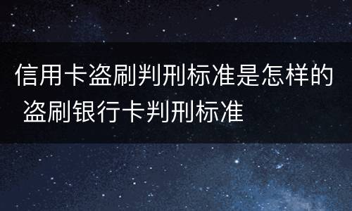 信用卡盗刷判刑标准是怎样的 盗刷银行卡判刑标准