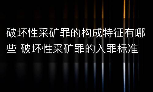 破坏性采矿罪的构成特征有哪些 破坏性采矿罪的入罪标准