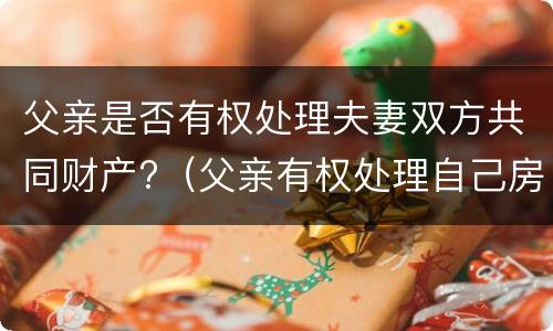 父亲是否有权处理夫妻双方共同财产?（父亲有权处理自己房产吗）
