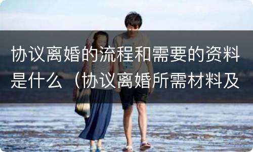 协议离婚的流程和需要的资料是什么（协议离婚所需材料及流程）