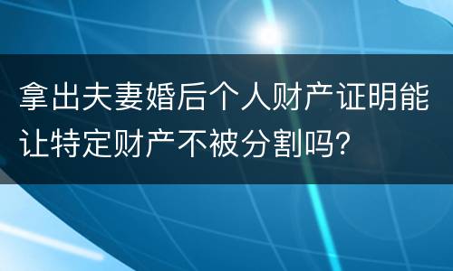 拿出夫妻婚后个人财产证明能让特定财产不被分割吗？