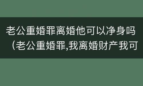 老公重婚罪离婚他可以净身吗（老公重婚罪,我离婚财产我可以拿走吗）