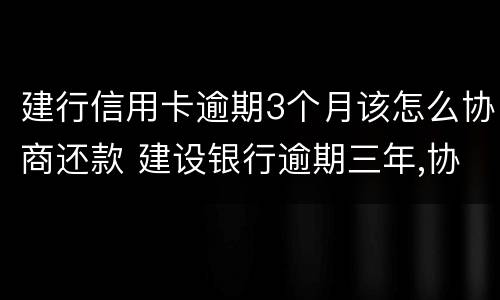 建行信用卡逾期3个月该怎么协商还款 建设银行逾期三年,协商还本金可以吗