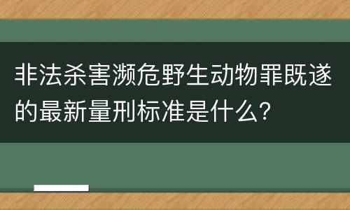 非法杀害濒危野生动物罪既遂的最新量刑标准是什么？