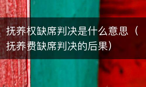 抚养权缺席判决是什么意思（抚养费缺席判决的后果）