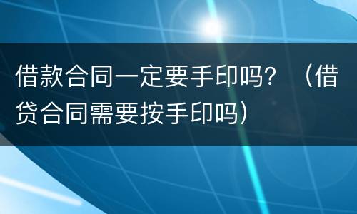 借款合同一定要手印吗？（借贷合同需要按手印吗）