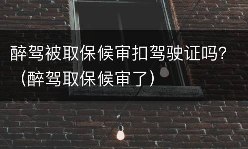 醉驾被取保候审扣驾驶证吗？（醉驾取保候审了）