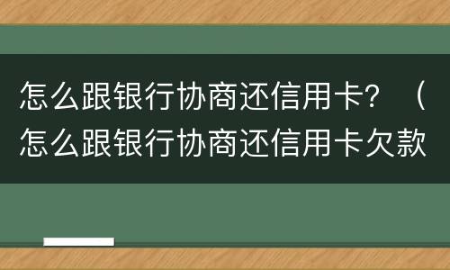 怎么跟银行协商还信用卡？（怎么跟银行协商还信用卡欠款）