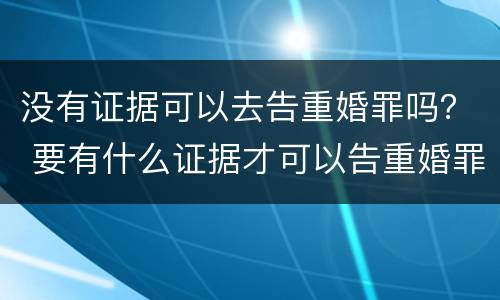 没有证据可以去告重婚罪吗？ 要有什么证据才可以告重婚罪