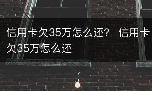 信用卡欠35万怎么还？ 信用卡欠35万怎么还
