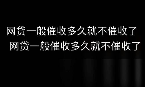 网贷一般催收多久就不催收了 网贷一般催收多久就不催收了呢