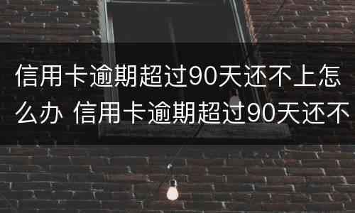 信用卡逾期超过90天还不上怎么办 信用卡逾期超过90天还不上怎么办呢