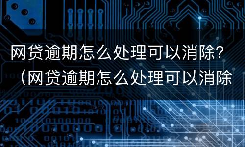 网贷逾期怎么处理可以消除？（网贷逾期怎么处理可以消除）