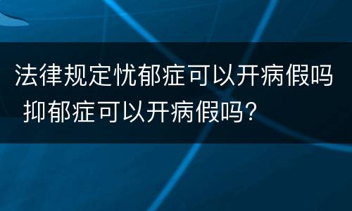 法律规定忧郁症可以开病假吗 抑郁症可以开病假吗?