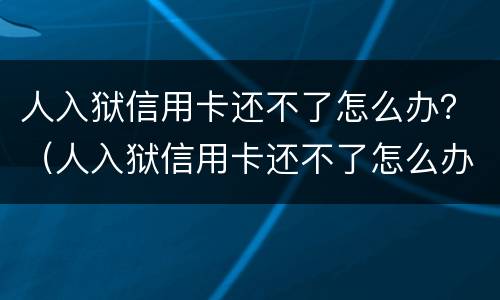 人入狱信用卡还不了怎么办？（人入狱信用卡还不了怎么办理）