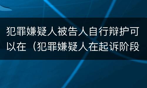 犯罪嫌疑人被告人自行辩护可以在（犯罪嫌疑人在起诉阶段有权自行辩护）