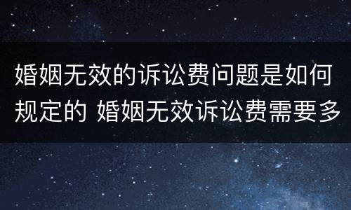 婚姻无效的诉讼费问题是如何规定的 婚姻无效诉讼费需要多少钱