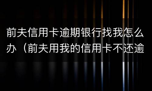 前夫信用卡逾期银行找我怎么办（前夫用我的信用卡不还逾期了怎么办）