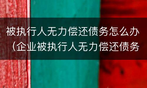 被执行人无力偿还债务怎么办（企业被执行人无力偿还债务怎么办）
