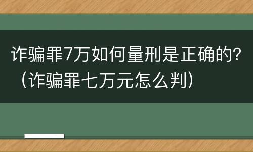 诈骗罪7万如何量刑是正确的？（诈骗罪七万元怎么判）