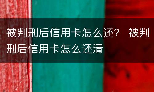 被判刑后信用卡怎么还？ 被判刑后信用卡怎么还清