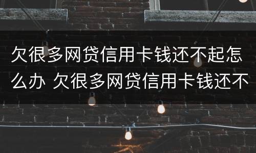 欠很多网贷信用卡钱还不起怎么办 欠很多网贷信用卡钱还不起怎么办呀