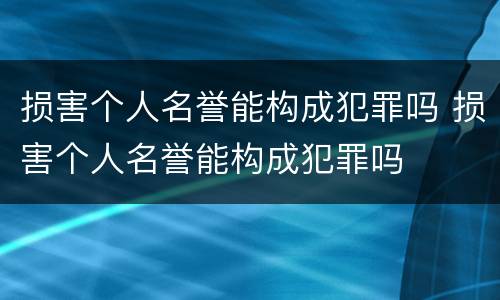 损害个人名誉能构成犯罪吗 损害个人名誉能构成犯罪吗