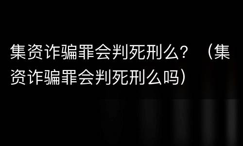 集资诈骗罪会判死刑么？（集资诈骗罪会判死刑么吗）