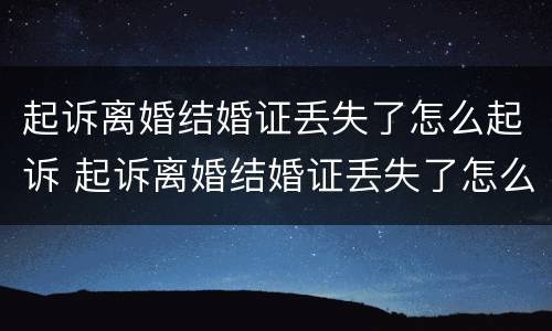 起诉离婚结婚证丢失了怎么起诉 起诉离婚结婚证丢失了怎么起诉呢