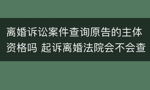离婚诉讼案件查询原告的主体资格吗 起诉离婚法院会不会查原告