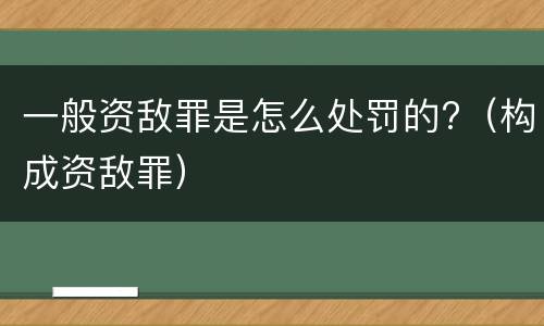 一般资敌罪是怎么处罚的?（构成资敌罪）