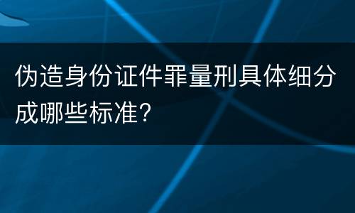 伪造身份证件罪量刑具体细分成哪些标准?
