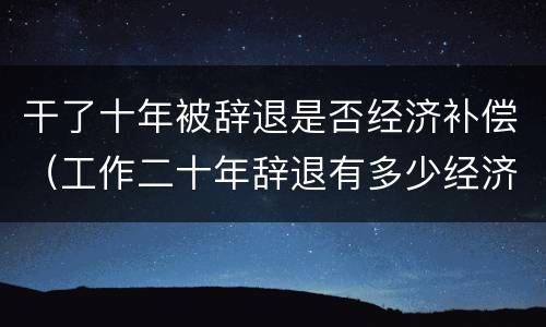 干了十年被辞退是否经济补偿（工作二十年辞退有多少经济补偿）