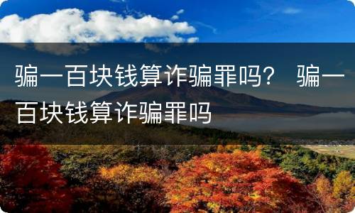 骗一百块钱算诈骗罪吗？ 骗一百块钱算诈骗罪吗