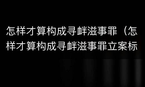 怎样才算构成寻衅滋事罪（怎样才算构成寻衅滋事罪立案标准）